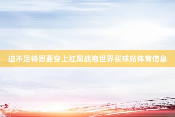 迫不足待思要穿上红黑战袍世界买球站体育信息
