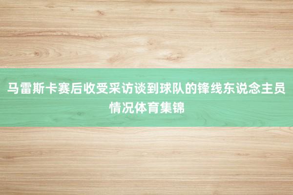 马雷斯卡赛后收受采访谈到球队的锋线东说念主员情况体育集锦