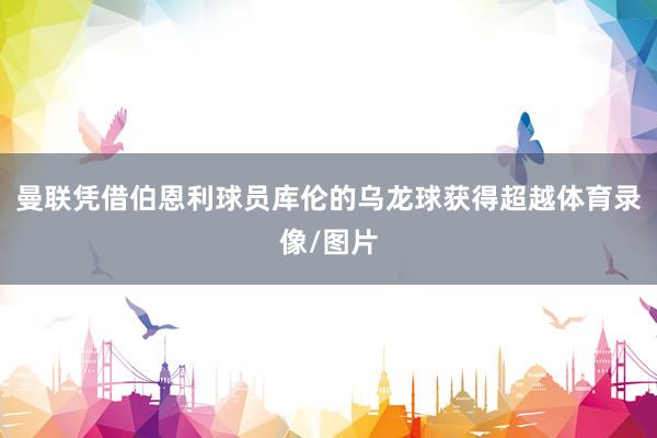 曼联凭借伯恩利球员库伦的乌龙球获得超越体育录像/图片