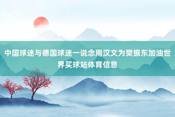 中国球迷与德国球迷一说念用汉文为樊振东加油世界买球站体育信息
