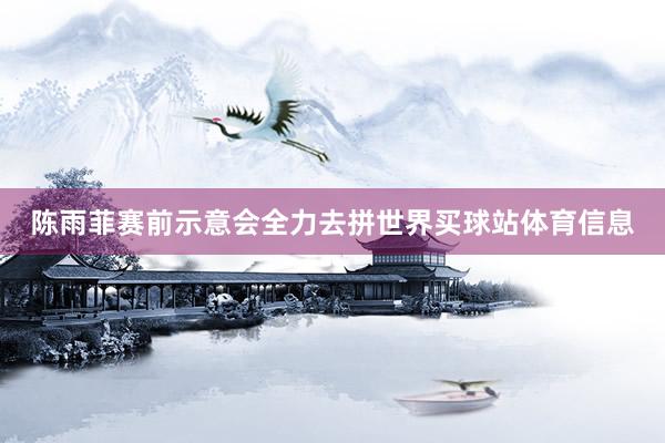 陈雨菲赛前示意会全力去拼世界买球站体育信息