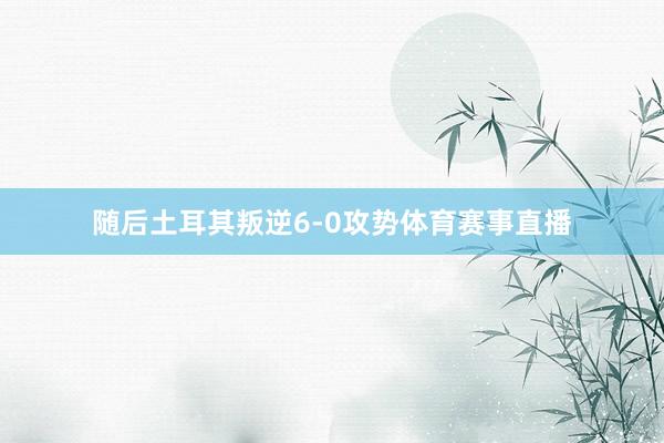 随后土耳其叛逆6-0攻势体育赛事直播