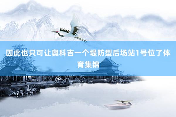 因此也只可让奥科吉一个堤防型后场站1号位了体育集锦