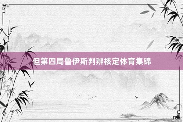 但第四局鲁伊斯判辨核定体育集锦