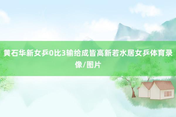 黄石华新女乒0比3输给成皆高新若水居女乒体育录像/图片