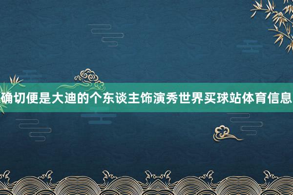 确切便是大迪的个东谈主饰演秀世界买球站体育信息