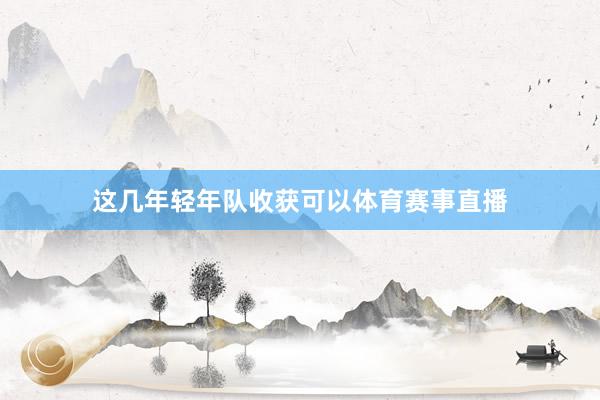 这几年轻年队收获可以体育赛事直播