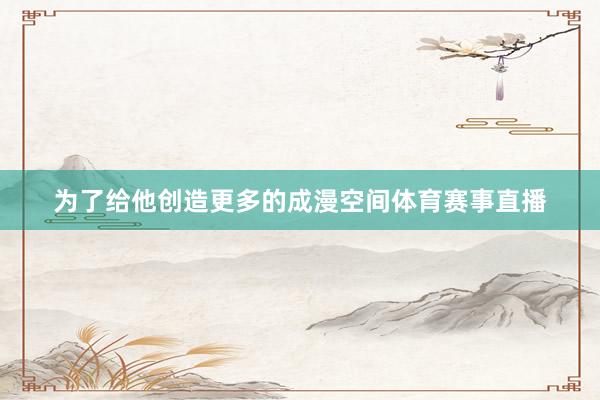 为了给他创造更多的成漫空间体育赛事直播