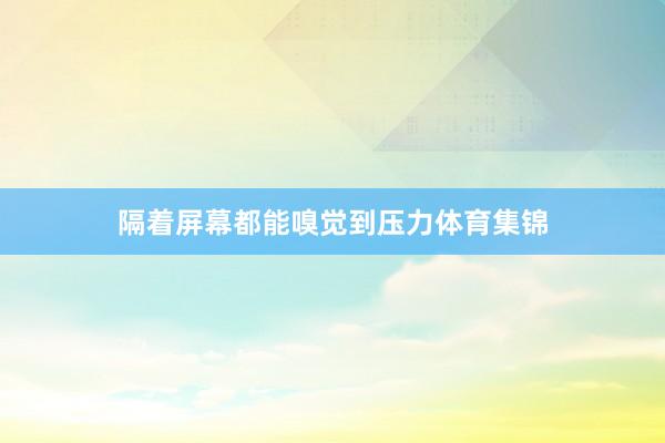 隔着屏幕都能嗅觉到压力体育集锦