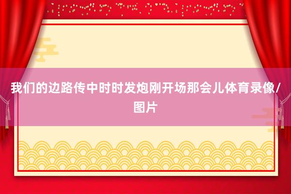 我们的边路传中时时发炮刚开场那会儿体育录像/图片