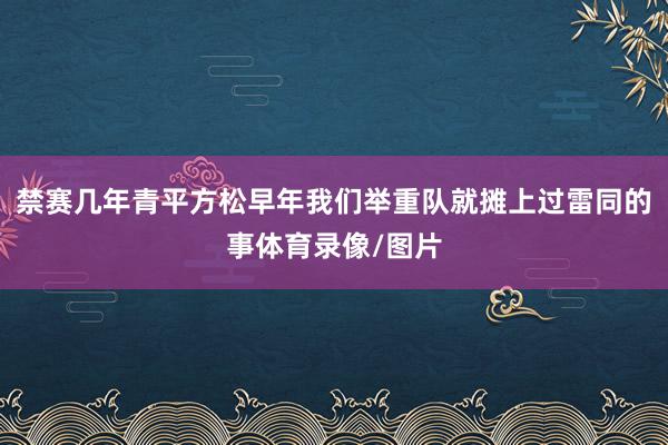 禁赛几年青平方松早年我们举重队就摊上过雷同的事体育录像/图片