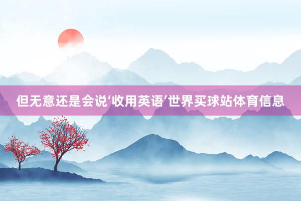 但无意还是会说‘收用英语’世界买球站体育信息