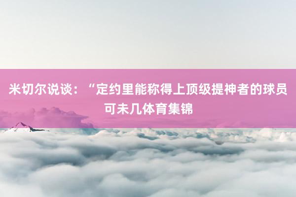 米切尔说谈：“定约里能称得上顶级提神者的球员可未几体育集锦