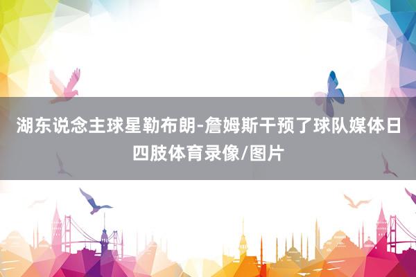 湖东说念主球星勒布朗-詹姆斯干预了球队媒体日四肢体育录像/图片