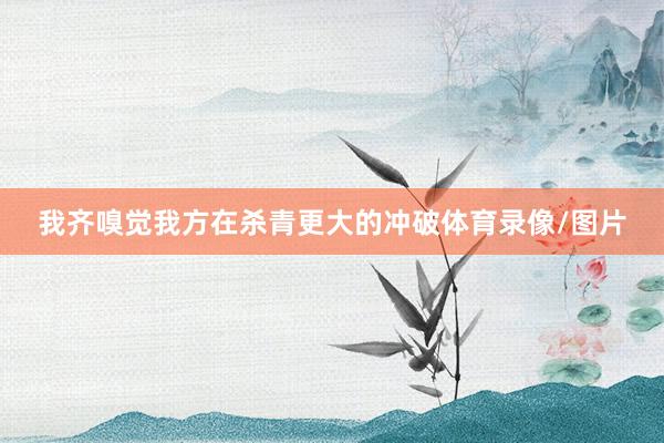 我齐嗅觉我方在杀青更大的冲破体育录像/图片