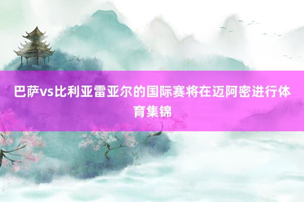 巴萨vs比利亚雷亚尔的国际赛将在迈阿密进行体育集锦