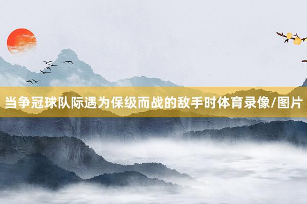 当争冠球队际遇为保级而战的敌手时体育录像/图片