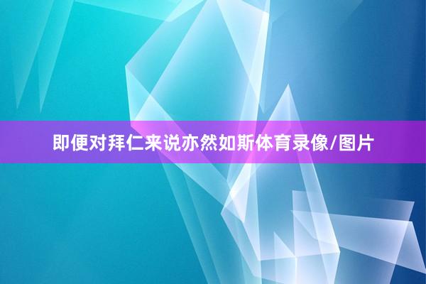 即便对拜仁来说亦然如斯体育录像/图片