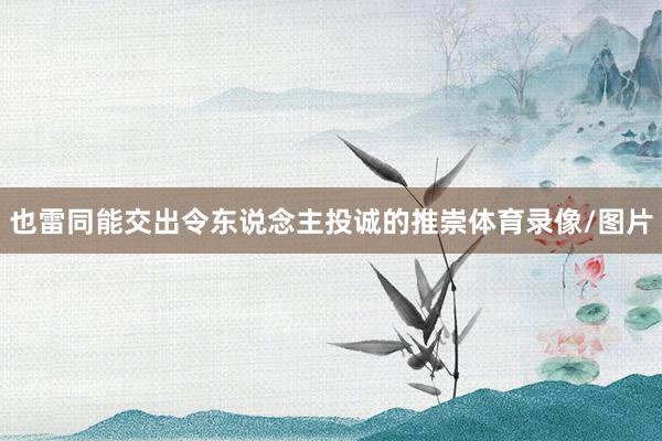 也雷同能交出令东说念主投诚的推崇体育录像/图片
