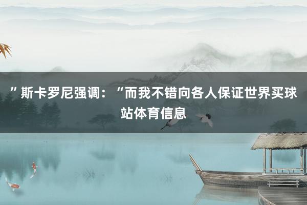 ”斯卡罗尼强调：“而我不错向各人保证世界买球站体育信息