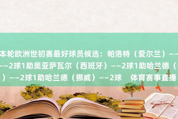 本轮欧洲世初赛最好球员候选：帕洛特（爱尔兰）——2球姆巴佩（法国）——2球1助奥亚萨瓦尔（西班牙）——2球1助哈兰德（挪威）——2球    体育赛事直播