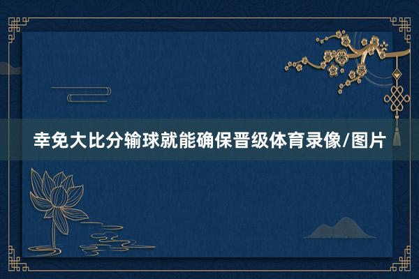幸免大比分输球就能确保晋级体育录像/图片