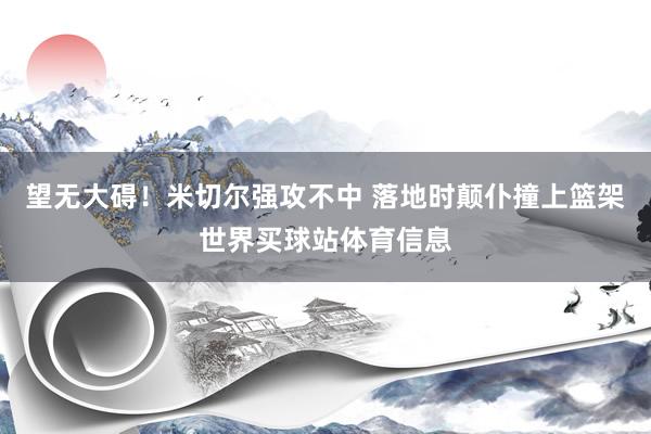 望无大碍！米切尔强攻不中 落地时颠仆撞上篮架世界买球站体育信息