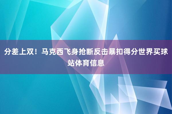 分差上双！马克西飞身抢断反击暴扣得分世界买球站体育信息
