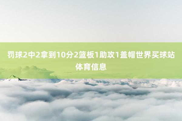 罚球2中2拿到10分2篮板1助攻1盖帽世界买球站体育信息