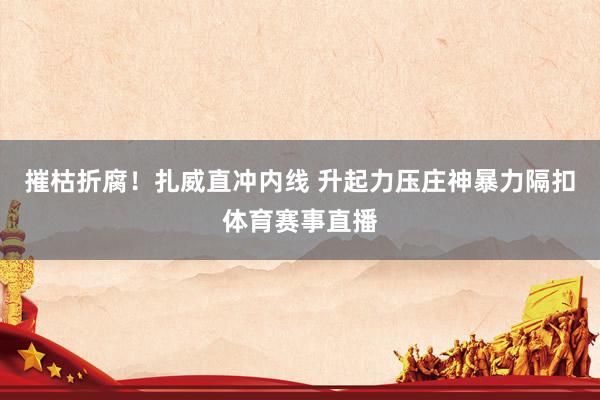 摧枯折腐！扎威直冲内线 升起力压庄神暴力隔扣体育赛事直播