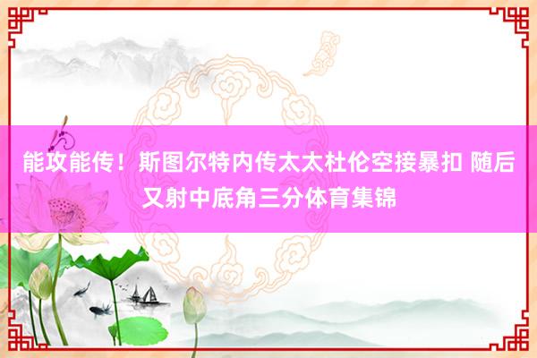 能攻能传！斯图尔特内传太太杜伦空接暴扣 随后又射中底角三分体育集锦