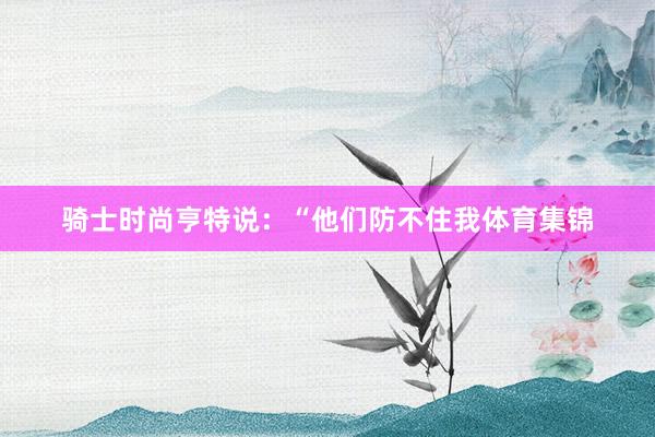 骑士时尚亨特说：“他们防不住我体育集锦