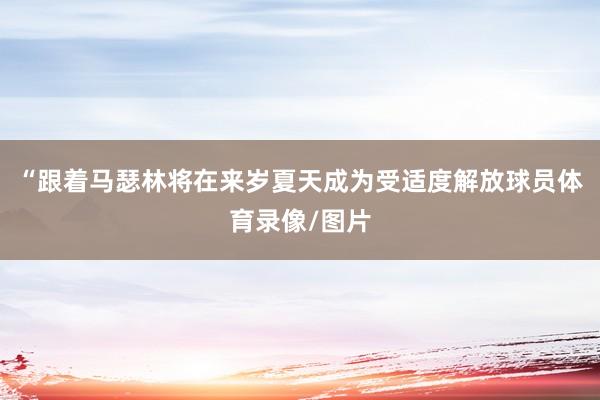 “跟着马瑟林将在来岁夏天成为受适度解放球员体育录像/图片