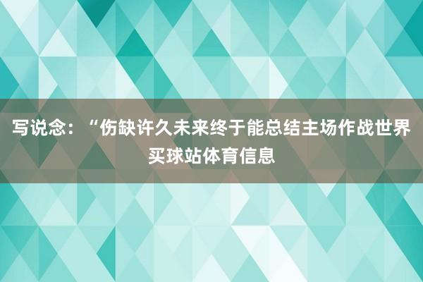 写说念：“伤缺许久未来终于能总结主场作战世界买球站体育信息