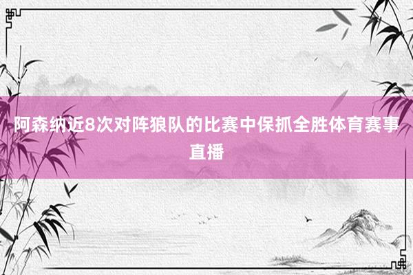 阿森纳近8次对阵狼队的比赛中保抓全胜体育赛事直播