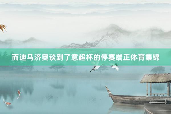 而迪马济奥谈到了意超杯的停赛端正体育集锦