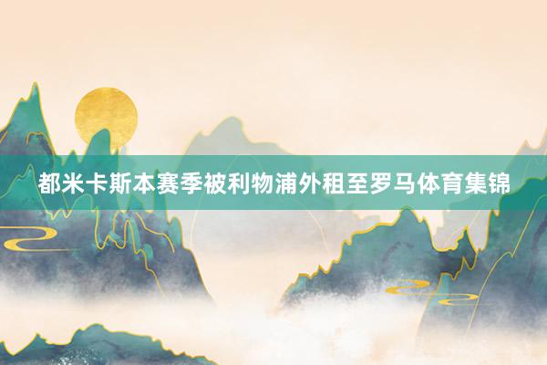 都米卡斯本赛季被利物浦外租至罗马体育集锦