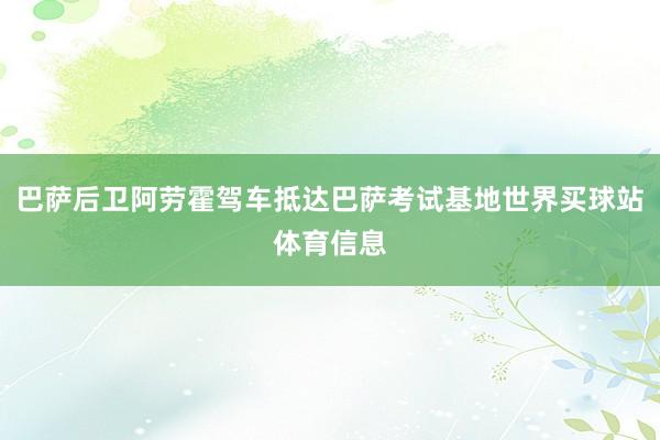 巴萨后卫阿劳霍驾车抵达巴萨考试基地世界买球站体育信息