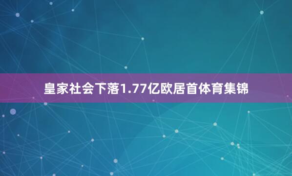 皇家社会下落1.77亿欧居首体育集锦
