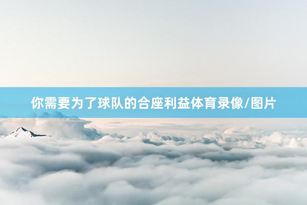 你需要为了球队的合座利益体育录像/图片