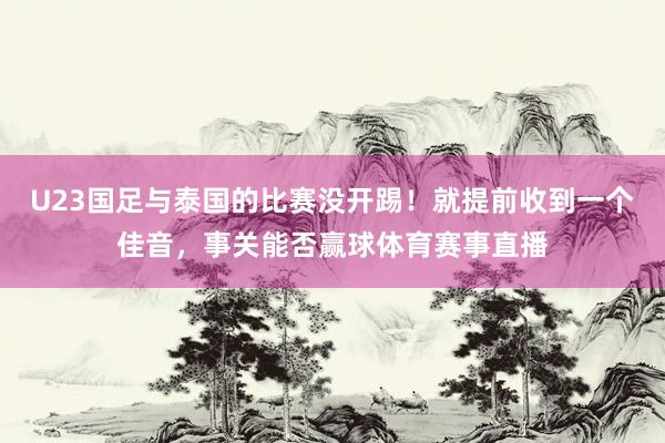 U23国足与泰国的比赛没开踢！就提前收到一个佳音，事关能否赢球体育赛事直播