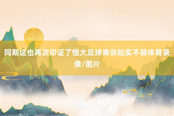 同期这也再次印证了恒大足球青训如实不弱体育录像/图片