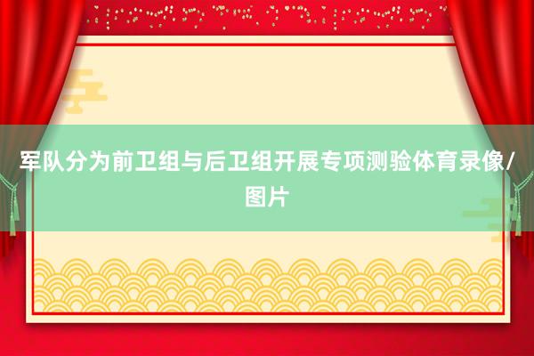 军队分为前卫组与后卫组开展专项测验体育录像/图片