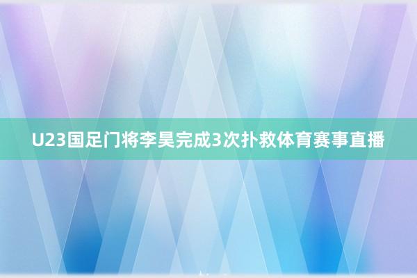 U23国足门将李昊完成3次扑救体育赛事直播