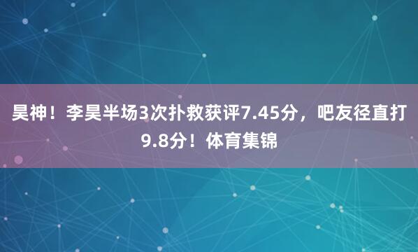 昊神！李昊半场3次扑救获评7.45分，吧友径直打9.8分！体育集锦