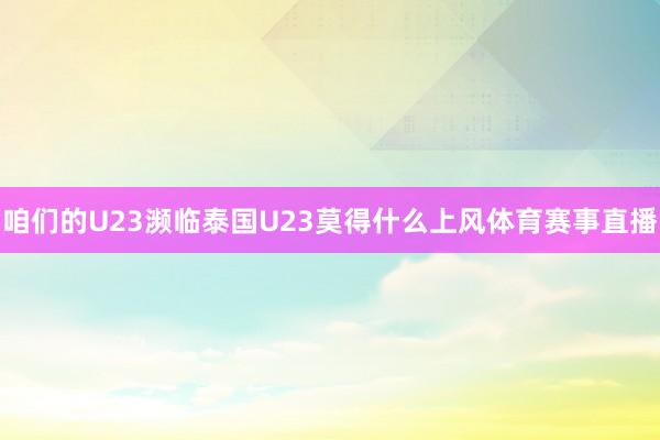 咱们的U23濒临泰国U23莫得什么上风体育赛事直播