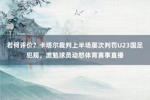 若何评价？卡塔尔裁判上半场屡次判罚U23国足犯规，激勉球员动怒体育赛事直播