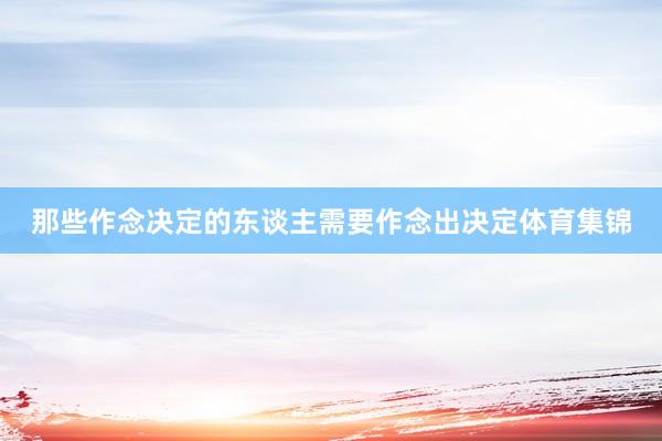 那些作念决定的东谈主需要作念出决定体育集锦