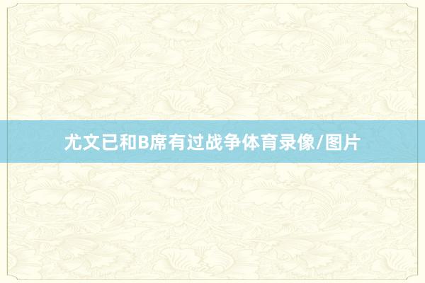 尤文已和B席有过战争体育录像/图片