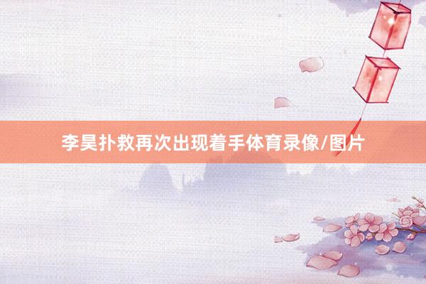 李昊扑救再次出现着手体育录像/图片